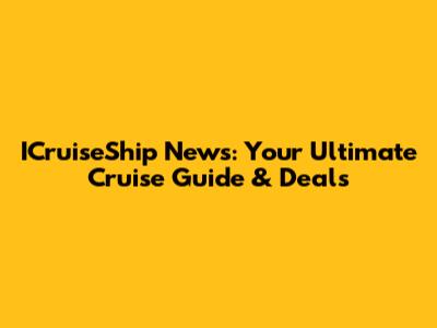 ICruiseShip News: Your Ultimate Cruise Guide & Deals