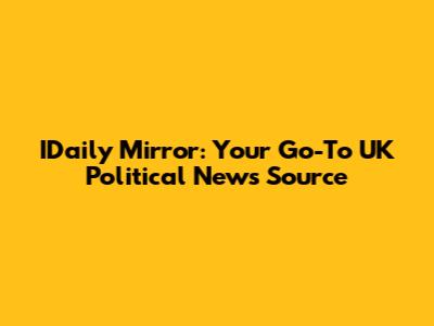 IDaily Mirror: Your Go-To UK Political News Source