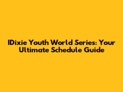 IDixie Youth World Series: Your Ultimate Schedule Guide