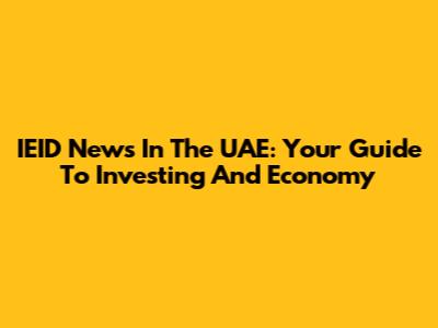 IEID News In The UAE: Your Guide To Investing And Economy