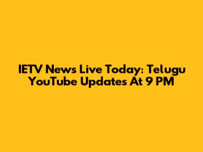 IETV News Live Today: Telugu YouTube Updates At 9 PM