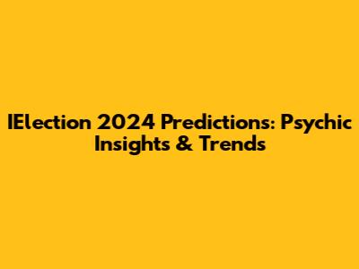 IElection 2024 Predictions: Psychic Insights & Trends