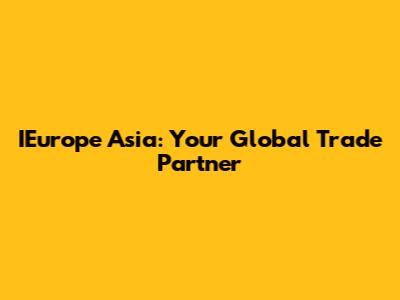 IEurope Asia: Your Global Trade Partner