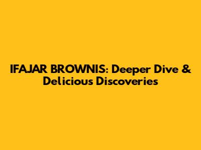 IFAJAR BROWNIS: Deeper Dive & Delicious Discoveries