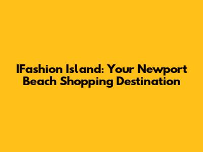 IFashion Island: Your Newport Beach Shopping Destination