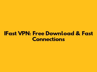 IFast VPN: Free Download & Fast Connections