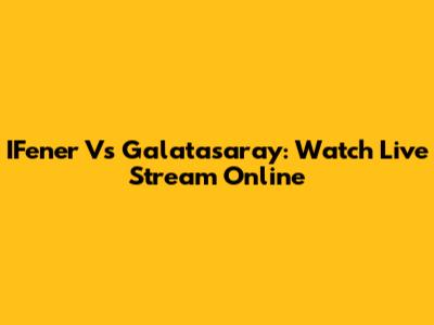 IFener Vs Galatasaray: Watch Live Stream Online