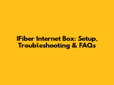 IFiber Internet Box: Setup, Troubleshooting & FAQs