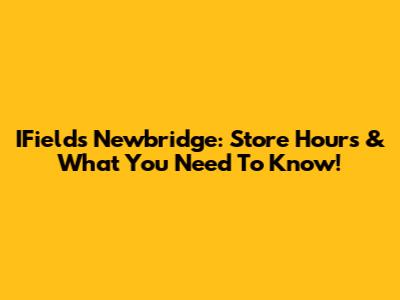 IFields Newbridge: Store Hours & What You Need To Know!