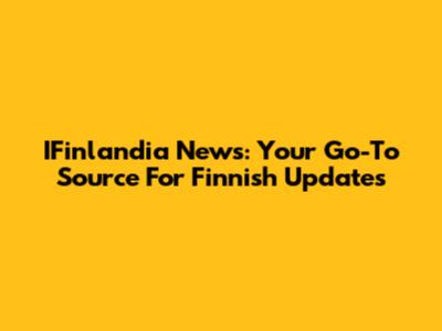 IFinlandia News: Your Go-To Source For Finnish Updates
