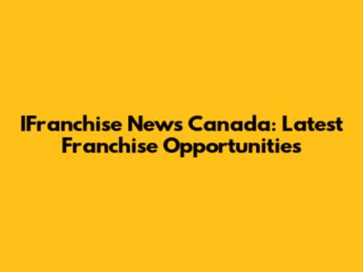 IFranchise News Canada: Latest Franchise Opportunities