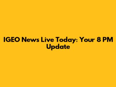 IGEO News Live Today: Your 8 PM Update