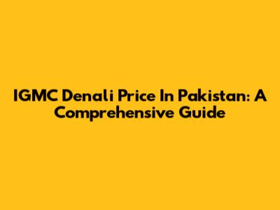 IGMC Denali Price In Pakistan: A Comprehensive Guide