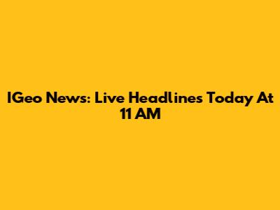 IGeo News: Live Headlines Today At 11 AM