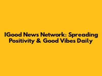 IGood News Network: Spreading Positivity & Good Vibes Daily