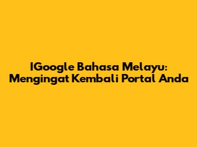 IGoogle Bahasa Melayu: Mengingat Kembali Portal Anda