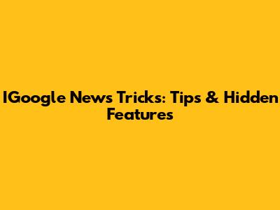 IGoogle News Tricks: Tips & Hidden Features