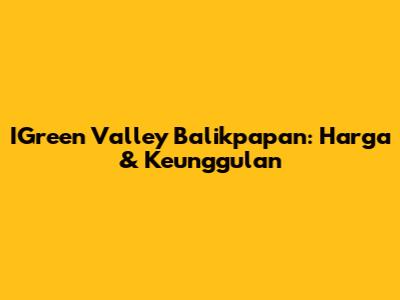 IGreen Valley Balikpapan: Harga & Keunggulan