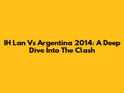 IH Lan Vs Argentina 2014: A Deep Dive Into The Clash