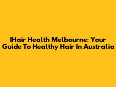 IHair Health Melbourne: Your Guide To Healthy Hair In Australia