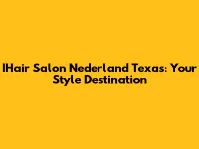 IHair Salon Nederland Texas: Your Style Destination