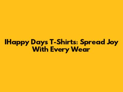 IHappy Days T-Shirts: Spread Joy With Every Wear