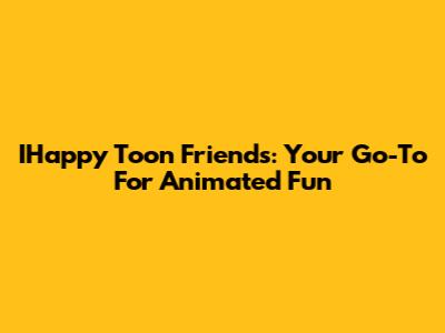 IHappy Toon Friends: Your Go-To For Animated Fun