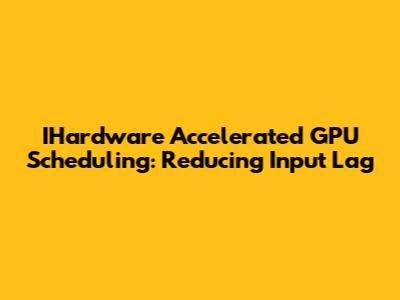 IHardware Accelerated GPU Scheduling: Reducing Input Lag