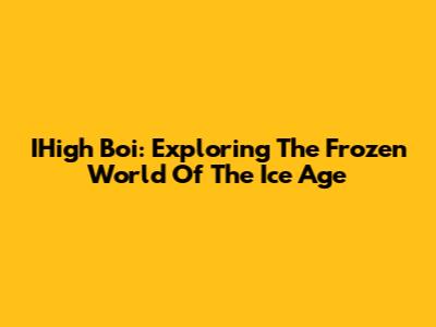 IHigh Boi: Exploring The Frozen World Of The Ice Age