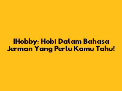 IHobby: Hobi Dalam Bahasa Jerman Yang Perlu Kamu Tahu!