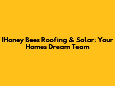 IHoney Bees Roofing & Solar: Your Home's Dream Team