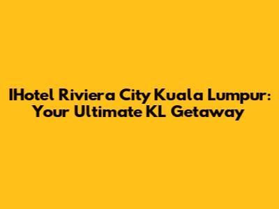 IHotel Riviera City Kuala Lumpur: Your Ultimate KL Getaway
