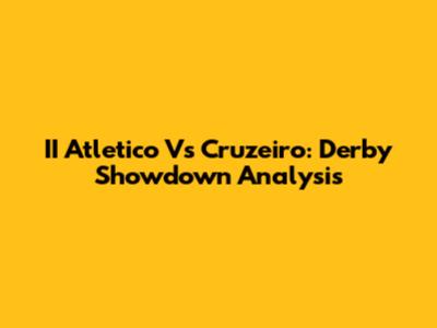 II Atletico Vs Cruzeiro: Derby Showdown Analysis