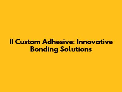 II Custom Adhesive: Innovative Bonding Solutions