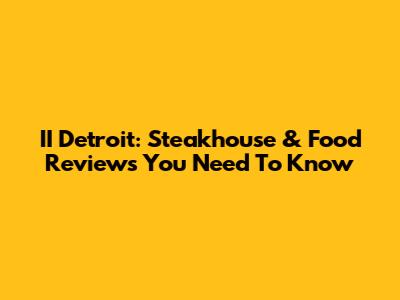 II Detroit: Steakhouse & Food Reviews You Need To Know
