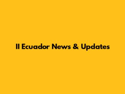 II Ecuador News & Updates