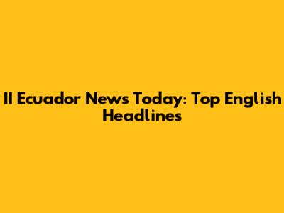 II Ecuador News Today: Top English Headlines