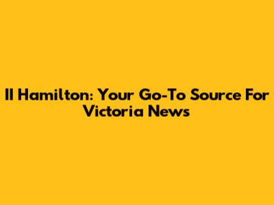 II Hamilton: Your Go-To Source For Victoria News