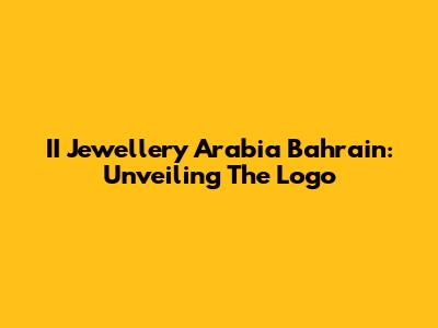 II Jewellery Arabia Bahrain: Unveiling The Logo
