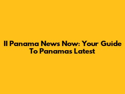 II Panama News Now: Your Guide To Panama's Latest