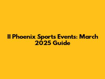 II Phoenix Sports Events: March 2025 Guide