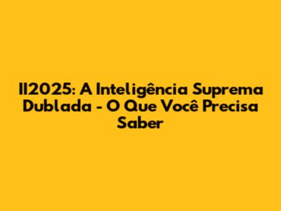 II2025: A Inteligência Suprema Dublada - O Que Você Precisa Saber