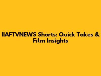 IIAFTVNEWS Shorts: Quick Takes & Film Insights