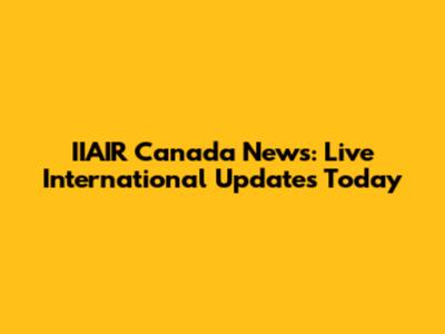 IIAIR Canada News: Live International Updates Today