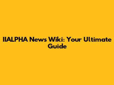 IIALPHA News Wiki: Your Ultimate Guide