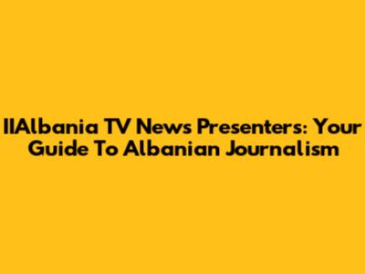 IIAlbania TV News Presenters: Your Guide To Albanian Journalism
