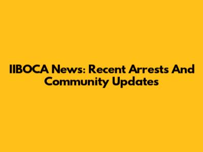 IIBOCA News: Recent Arrests And Community Updates
