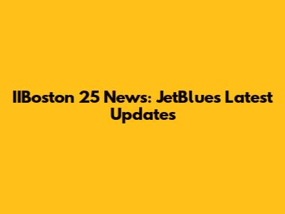 IIBoston 25 News: JetBlue's Latest Updates