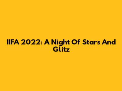 IIFA 2022: A Night Of Stars And Glitz