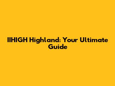 IIHIGH Highland: Your Ultimate Guide